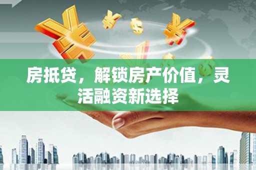 雨花房抵贷，解锁房产价值，灵活融资新选择