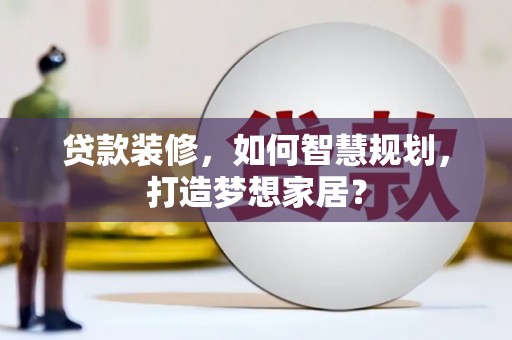 雨花贷款装修，如何智慧规划，打造梦想家居？