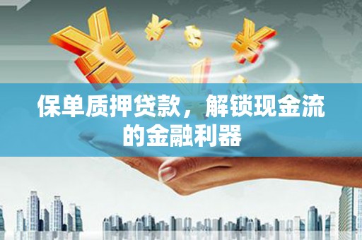 雨花保单质押贷款，解锁现金流的金融利器