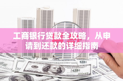 雨花工商银行贷款全攻略，从申请到还款的详细指南