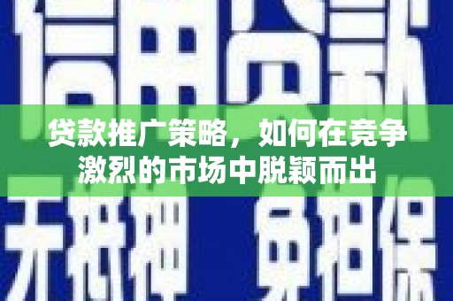 雨花贷款推广策略，如何在竞争激烈的市场中脱颖而出