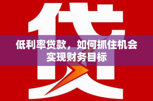 雨花低利率贷款，如何抓住机会实现财务目标