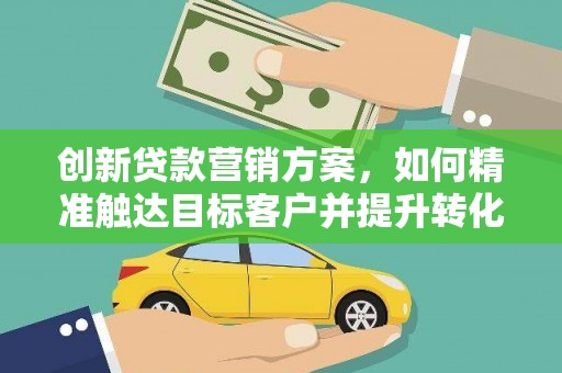 雨花创新贷款营销方案，如何精准触达目标客户并提升转化率