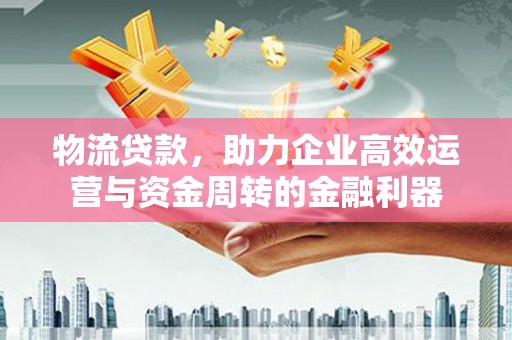 雨花物流贷款，助力企业高效运营与资金周转的金融利器