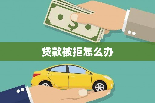 雨花贷款被拒怎么办
