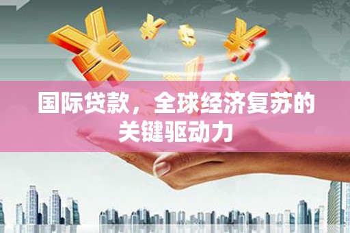 雨花国际贷款，全球经济复苏的关键驱动力