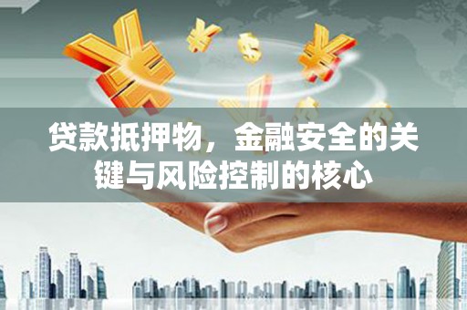 雨花贷款抵押物，金融安全的关键与风险控制的核心