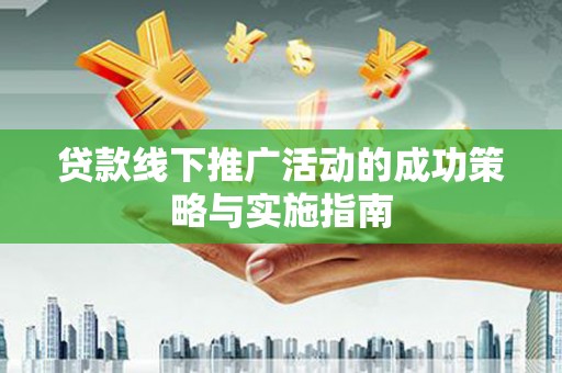 雨花贷款线下推广活动的成功策略与实施指南