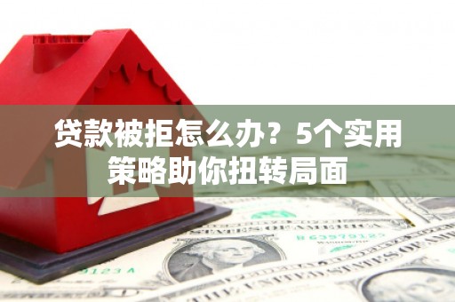 雨花贷款被拒怎么办？5个实用策略助你扭转局面