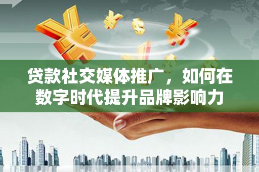 雨花贷款社交媒体推广，如何在数字时代提升品牌影响力