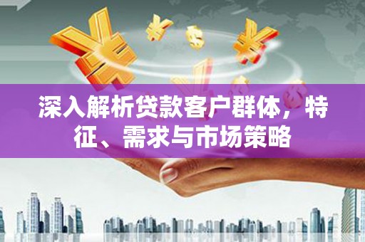 雨花深入解析贷款客户群体，特征、需求与市场策略