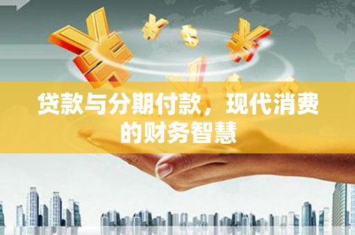 雨花贷款与分期付款，现代消费的财务智慧