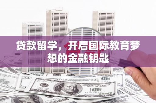 雨花贷款留学，开启国际教育梦想的金融钥匙