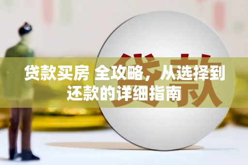 雨花贷款买房 全攻略，从选择到还款的详细指南