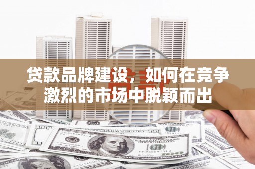 雨花贷款品牌建设，如何在竞争激烈的市场中脱颖而出