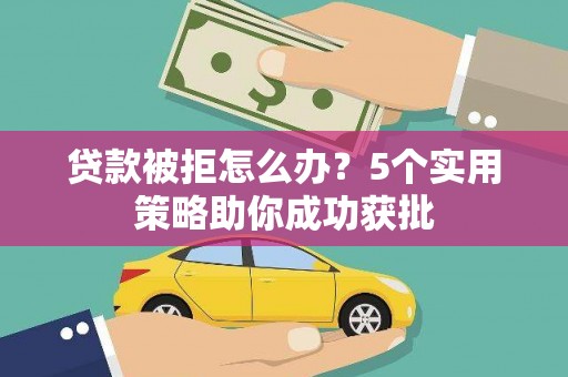 雨花贷款被拒怎么办？5个实用策略助你成功获批