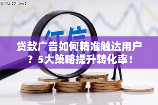 雨花贷款广告如何精准触达用户？5大策略提升转化率！