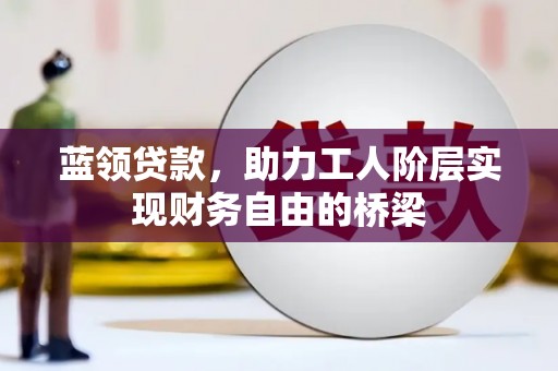 雨花蓝领贷款，助力工人阶层实现财务自由的桥梁