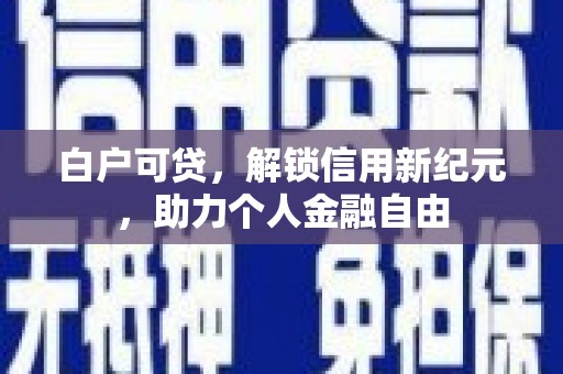 雨花白户可贷，解锁信用新纪元，助力个人金融自由