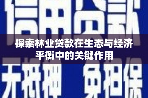 雨花探索林业贷款在生态与经济平衡中的关键作用