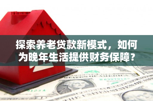 雨花探索养老贷款新模式，如何为晚年生活提供财务保障？