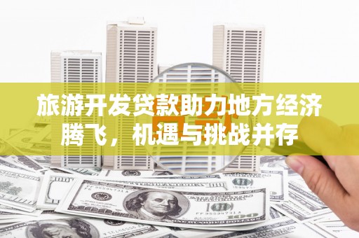 雨花旅游开发贷款助力地方经济腾飞，机遇与挑战并存