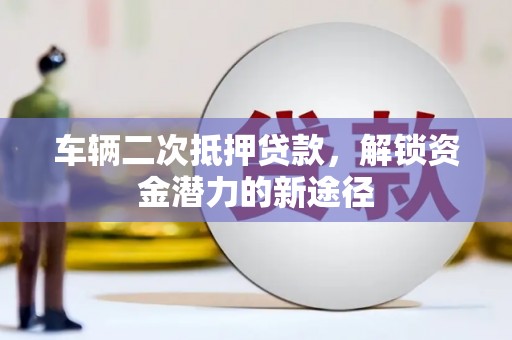 雨花车辆二次抵押贷款，解锁资金潜力的新途径