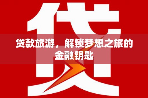 雨花贷款旅游，解锁梦想之旅的金融钥匙