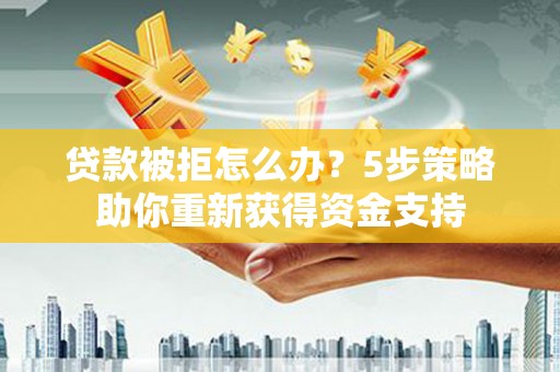 雨花贷款被拒怎么办？5步策略助你重新获得资金支持