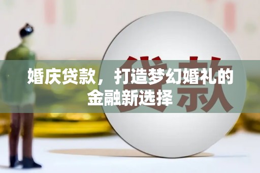 雨花婚庆贷款，打造梦幻婚礼的金融新选择