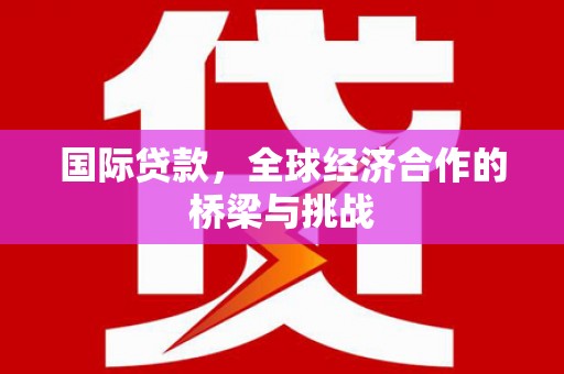 雨花国际贷款，全球经济合作的桥梁与挑战