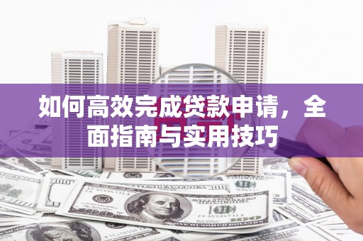 雨花如何高效完成贷款申请，全面指南与实用技巧