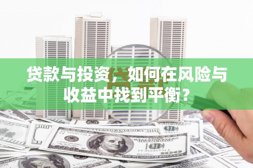 雨花贷款与投资，如何在风险与收益中找到平衡？