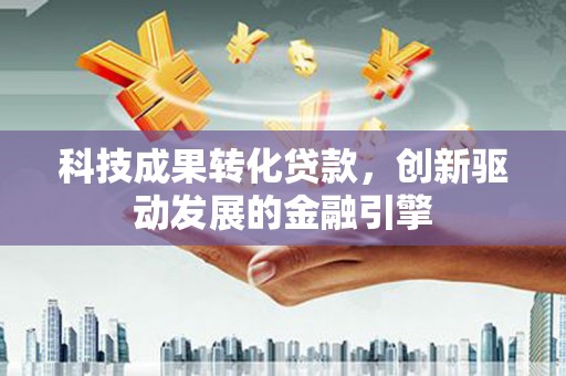雨花科技成果转化贷款，创新驱动发展的金融引擎