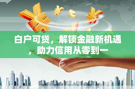 雨花白户可贷，解锁金融新机遇，助力信用从零到一