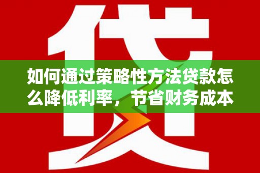 雨花如何通过策略性方法贷款怎么降低利率，节省财务成本