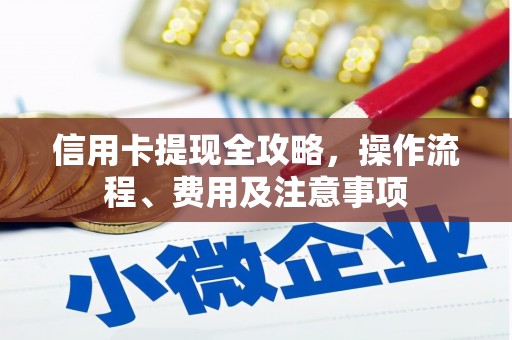 雨花信用卡提现全攻略，操作流程、费用及注意事项