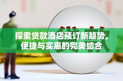 雨花探索贷款酒店预订新趋势，便捷与实惠的完美结合
