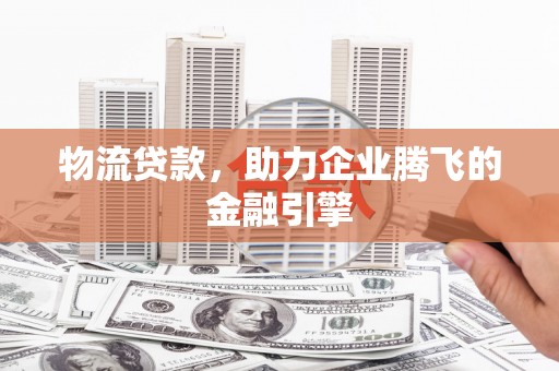雨花物流贷款，助力企业腾飞的金融引擎
