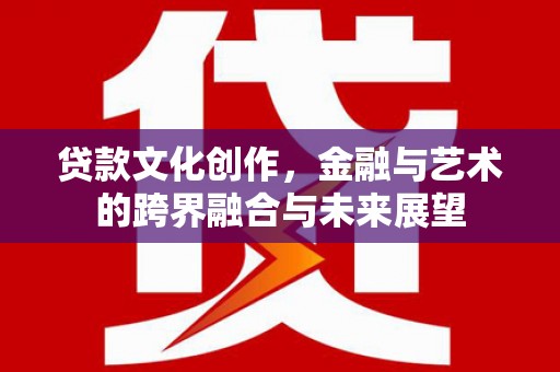 雨花贷款文化创作，金融与艺术的跨界融合与未来展望