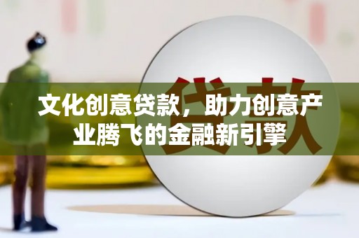 雨花文化创意贷款，助力创意产业腾飞的金融新引擎