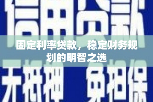 雨花固定利率贷款，稳定财务规划的明智之选