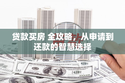 雨花贷款买房 全攻略，从申请到还款的智慧选择