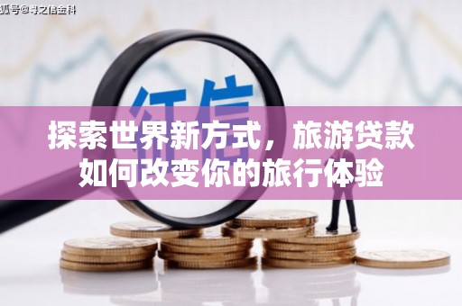雨花探索世界新方式，旅游贷款如何改变你的旅行体验