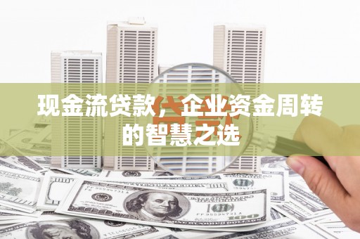 雨花现金流贷款，企业资金周转的智慧之选