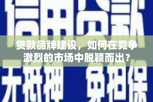 雨花贷款品牌建设，如何在竞争激烈的市场中脱颖而出？