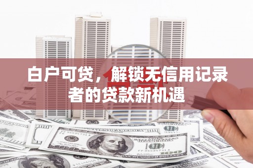 雨花白户可贷，解锁无信用记录者的贷款新机遇