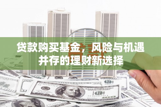 雨花贷款购买基金，风险与机遇并存的理财新选择