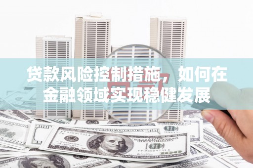 雨花贷款风险控制措施，如何在金融领域实现稳健发展