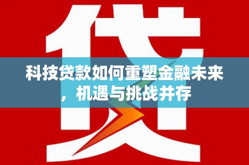雨花科技贷款如何重塑金融未来，机遇与挑战并存